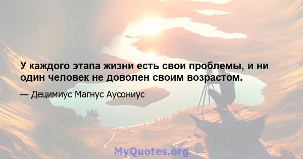 У каждого этапа жизни есть свои проблемы, и ни один человек не доволен своим возрастом.