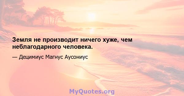 Земля не производит ничего хуже, чем неблагодарного человека.