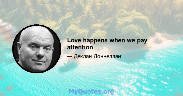 Love happens when we pay attention