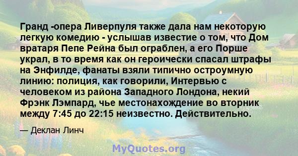 Гранд -опера Ливерпуля также дала нам некоторую легкую комедию - услышав известие о том, что Дом вратаря Пепе Рейна был ограблен, а его Порше украл, в то время как он героически спасал штрафы на Энфилде, фанаты взяли