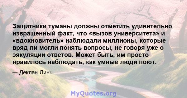 Защитники туманы должны отметить удивительно извращенный факт, что «вызов университета» и «вдохновитель» наблюдали миллионы, которые вряд ли могли понять вопросы, не говоря уже о эякуляции ответов. Может быть, им просто 