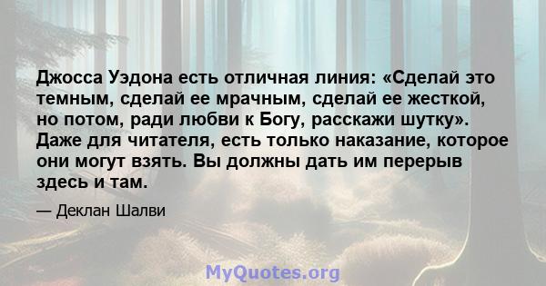 Джосса Уэдона есть отличная линия: «Сделай это темным, сделай ее мрачным, сделай ее жесткой, но потом, ради любви к Богу, расскажи шутку». Даже для читателя, есть только наказание, которое они могут взять. Вы должны