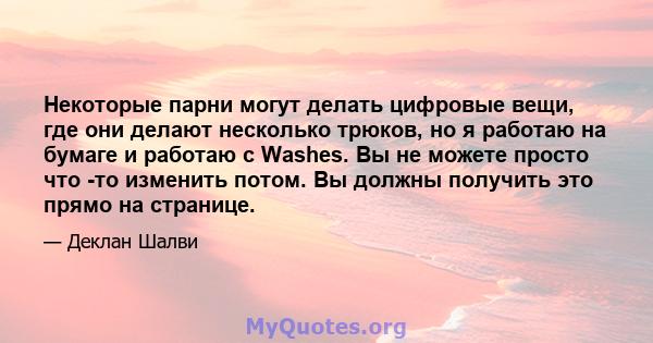 Некоторые парни могут делать цифровые вещи, где они делают несколько трюков, но я работаю на бумаге и работаю с Washes. Вы не можете просто что -то изменить потом. Вы должны получить это прямо на странице.