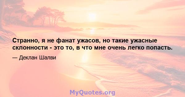 Странно, я не фанат ужасов, но такие ужасные склонности - это то, в что мне очень легко попасть.