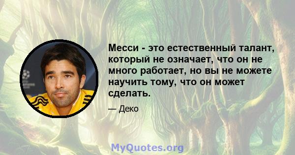 Месси - это естественный талант, который не означает, что он не много работает, но вы не можете научить тому, что он может сделать.