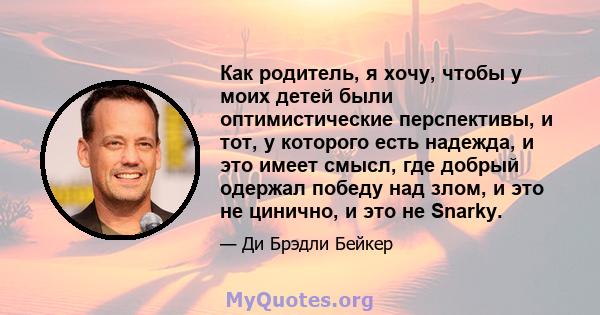 Как родитель, я хочу, чтобы у моих детей были оптимистические перспективы, и тот, у которого есть надежда, и это имеет смысл, где добрый одержал победу над злом, и это не цинично, и это не Snarky.