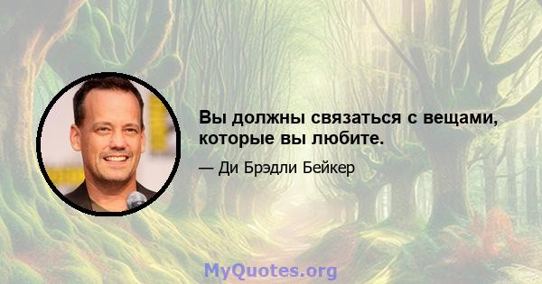 Вы должны связаться с вещами, которые вы любите.