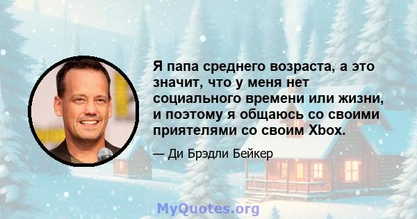 Я папа среднего возраста, а это значит, что у меня нет социального времени или жизни, и поэтому я общаюсь со своими приятелями со своим Xbox.