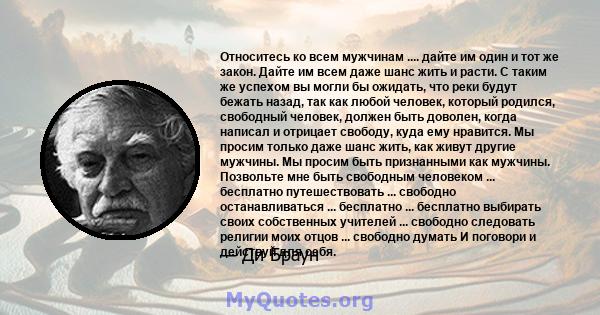 Относитесь ко всем мужчинам .... дайте им один и тот же закон. Дайте им всем даже шанс жить и расти. С таким же успехом вы могли бы ожидать, что реки будут бежать назад, так как любой человек, который родился, свободный 