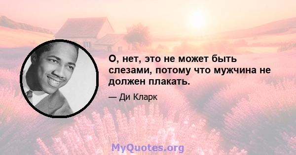 О, нет, это не может быть слезами, потому что мужчина не должен плакать.