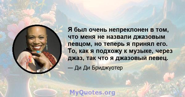 Я был очень непреклонен в том, что меня не назвали джазовым певцом, но теперь я принял его. То, как я подхожу к музыке, через джаз, так что я джазовый певец.