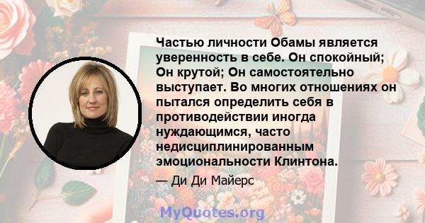 Частью личности Обамы является уверенность в себе. Он спокойный; Он крутой; Он самостоятельно выступает. Во многих отношениях он пытался определить себя в противодействии иногда нуждающимся, часто недисциплинированным