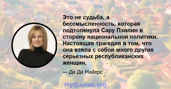 Это не судьба, а бессмысленность, которая подтолкнула Сару Пэйлин в сторону национальной политики. Настоящая трагедия в том, что она взяла с собой много других серьезных республиканских женщин.