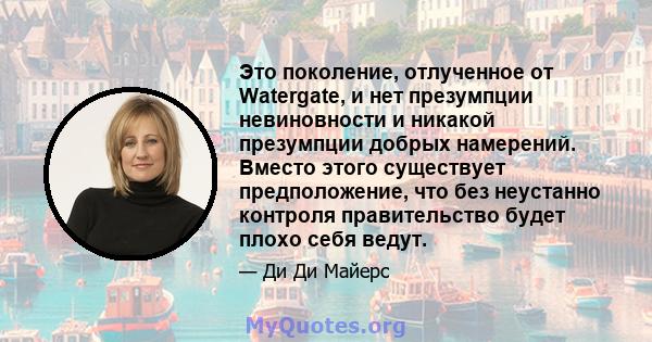 Это поколение, отлученное от Watergate, и нет презумпции невиновности и никакой презумпции добрых намерений. Вместо этого существует предположение, что без неустанно контроля правительство будет плохо себя ведут.