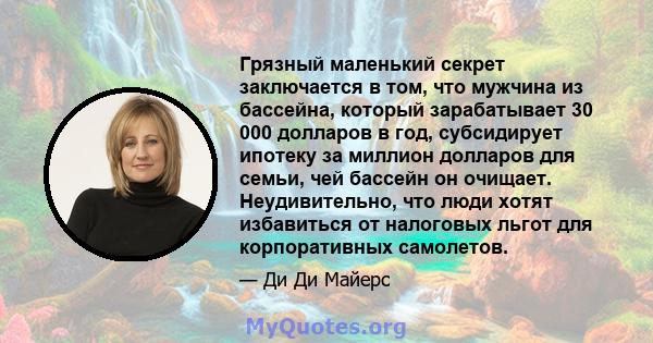 Грязный маленький секрет заключается в том, что мужчина из бассейна, который зарабатывает 30 000 долларов в год, субсидирует ипотеку за миллион долларов для семьи, чей бассейн он очищает. Неудивительно, что люди хотят