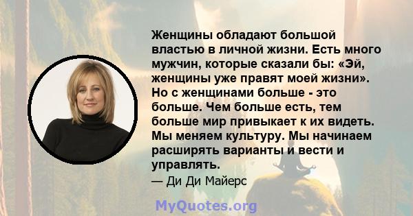 Женщины обладают большой властью в личной жизни. Есть много мужчин, которые сказали бы: «Эй, женщины уже правят моей жизни». Но с женщинами больше - это больше. Чем больше есть, тем больше мир привыкает к их видеть. Мы