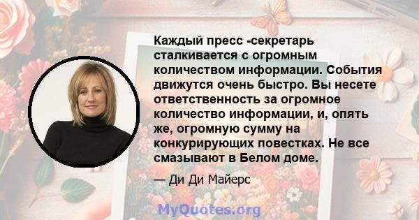 Каждый пресс -секретарь сталкивается с огромным количеством информации. События движутся очень быстро. Вы несете ответственность за огромное количество информации, и, опять же, огромную сумму на конкурирующих повестках. 