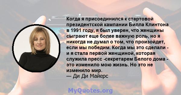 Когда я присоединился к стартовой президентской кампании Билла Клинтона в 1991 году, я был уверен, что женщины сыграют еще более важную роль, но я никогда не думал о том, что произойдет, если мы победим. Когда мы это