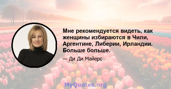 Мне рекомендуется видеть, как женщины избираются в Чили, Аргентине, Либерии, Ирландии. Больше больше.