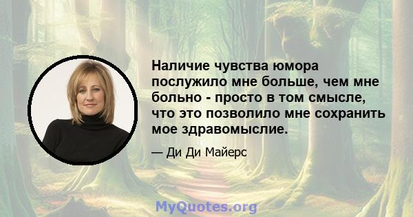 Наличие чувства юмора послужило мне больше, чем мне больно - просто в том смысле, что это позволило мне сохранить мое здравомыслие.