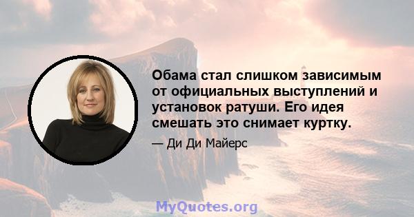 Обама стал слишком зависимым от официальных выступлений и установок ратуши. Его идея смешать это снимает куртку.