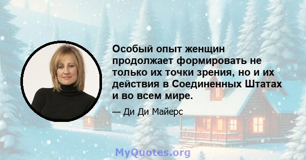 Особый опыт женщин продолжает формировать не только их точки зрения, но и их действия в Соединенных Штатах и ​​во всем мире.