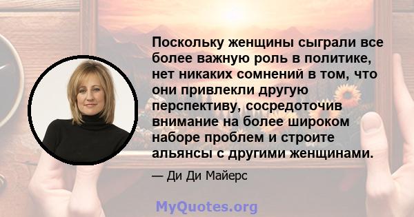 Поскольку женщины сыграли все более важную роль в политике, нет никаких сомнений в том, что они привлекли другую перспективу, сосредоточив внимание на более широком наборе проблем и строите альянсы с другими женщинами.