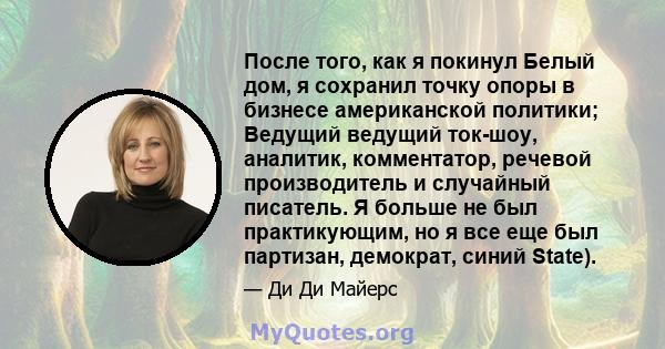 После того, как я покинул Белый дом, я сохранил точку опоры в бизнесе американской политики; Ведущий ведущий ток-шоу, аналитик, комментатор, речевой производитель и случайный писатель. Я больше не был практикующим, но я 