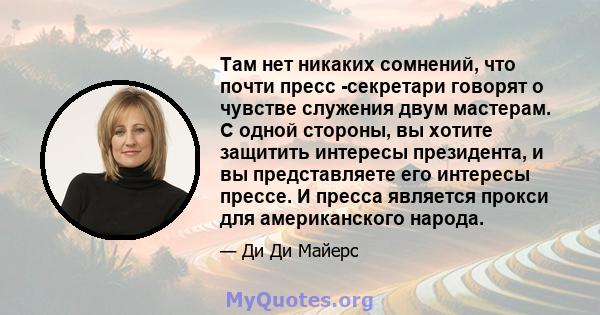 Там нет никаких сомнений, что почти пресс -секретари говорят о чувстве служения двум мастерам. С одной стороны, вы хотите защитить интересы президента, и вы представляете его интересы прессе. И пресса является прокси