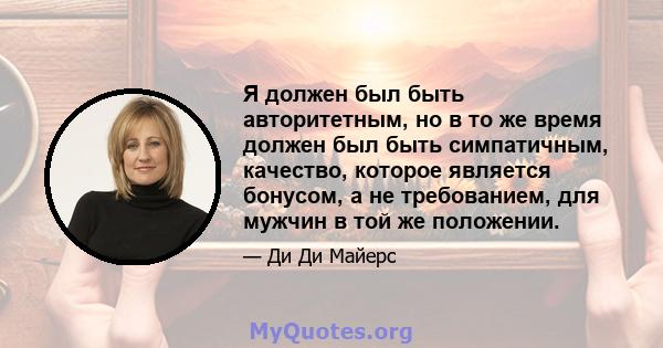 Я должен был быть авторитетным, но в то же время должен был быть симпатичным, качество, которое является бонусом, а не требованием, для мужчин в той же положении.