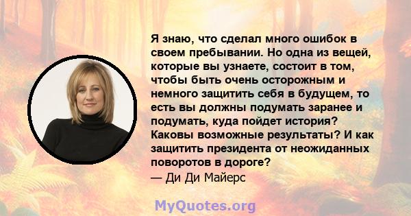 Я знаю, что сделал много ошибок в своем пребывании. Но одна из вещей, которые вы узнаете, состоит в том, чтобы быть очень осторожным и немного защитить себя в будущем, то есть вы должны подумать заранее и подумать, куда 