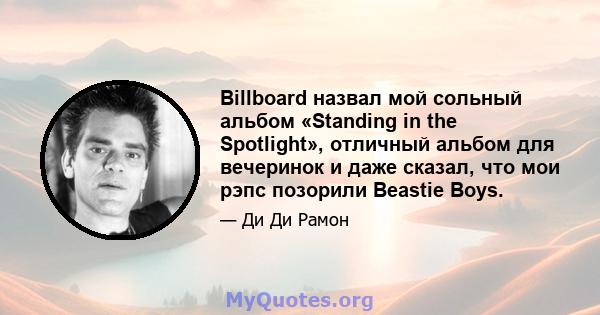 Billboard назвал мой сольный альбом «Standing in the Spotlight», отличный альбом для вечеринок и даже сказал, что мои рэпс позорили Beastie Boys.