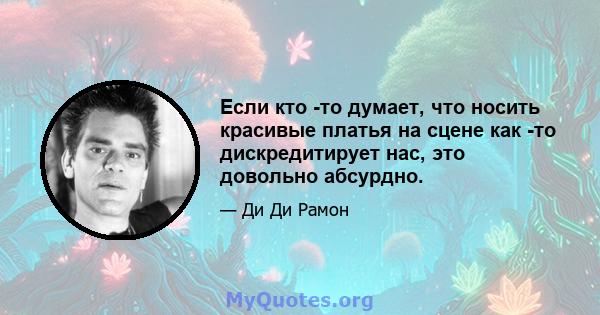 Если кто -то думает, что носить красивые платья на сцене как -то дискредитирует нас, это довольно абсурдно.