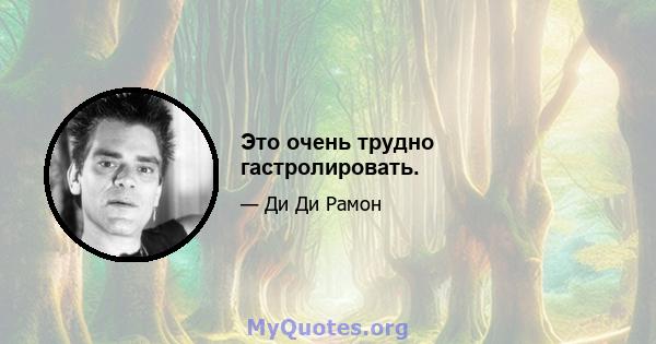 Это очень трудно гастролировать.