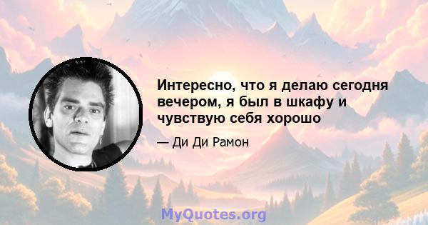 Интересно, что я делаю сегодня вечером, я был в шкафу и чувствую себя хорошо