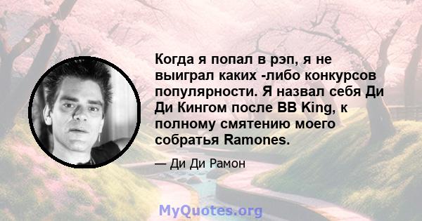 Когда я попал в рэп, я не выиграл каких -либо конкурсов популярности. Я назвал себя Ди Ди Кингом после BB King, к полному смятению моего собратья Ramones.