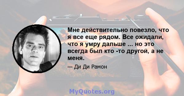 Мне действительно повезло, что я все еще рядом. Все ожидали, что я умру дальше ... но это всегда был кто -то другой, а не меня.