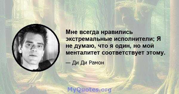 Мне всегда нравились экстремальные исполнители; Я не думаю, что я один, но мой менталитет соответствует этому.