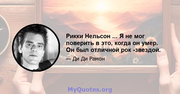 Рикки Нельсон ... Я не мог поверить в это, когда он умер. Он был отличной рок -звездой.