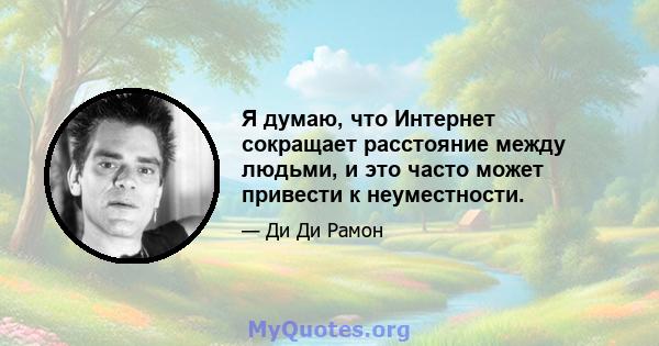 Я думаю, что Интернет сокращает расстояние между людьми, и это часто может привести к неуместности.