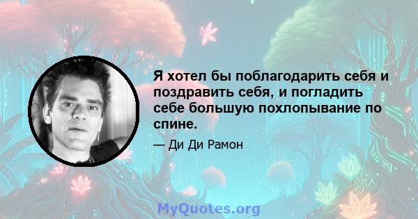 Я хотел бы поблагодарить себя и поздравить себя, и погладить себе большую похлопывание по спине.