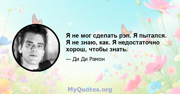 Я не мог сделать рэп. Я пытался. Я не знаю, как. Я недостаточно хорош, чтобы знать.