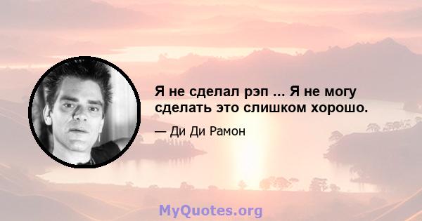 Я не сделал рэп ... Я не могу сделать это слишком хорошо.