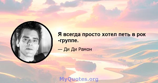 Я всегда просто хотел петь в рок -группе.