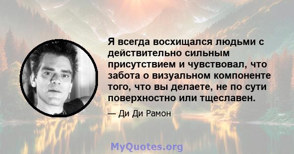 Я всегда восхищался людьми с действительно сильным присутствием и чувствовал, что забота о визуальном компоненте того, что вы делаете, не по сути поверхностно или тщеславен.