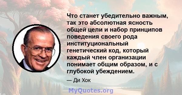 Что станет убедительно важным, так это абсолютная ясность общей цели и набор принципов поведения своего рода институциональный генетический код, который каждый член организации понимает общим образом, и с глубокой