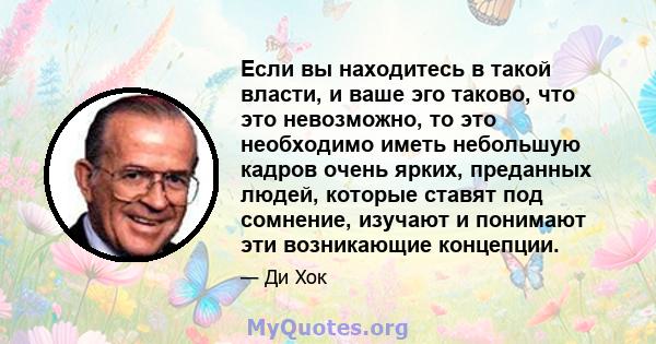 Если вы находитесь в такой власти, и ваше эго таково, что это невозможно, то это необходимо иметь небольшую кадров очень ярких, преданных людей, которые ставят под сомнение, изучают и понимают эти возникающие концепции.