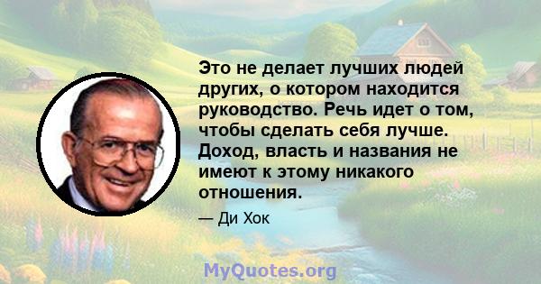 Это не делает лучших людей других, о котором находится руководство. Речь идет о том, чтобы сделать себя лучше. Доход, власть и названия не имеют к этому никакого отношения.