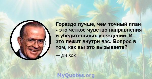 Гораздо лучше, чем точный план - это четкое чувство направления и убедительных убеждений. И это лежит внутри вас. Вопрос в том, как вы это вызываете?