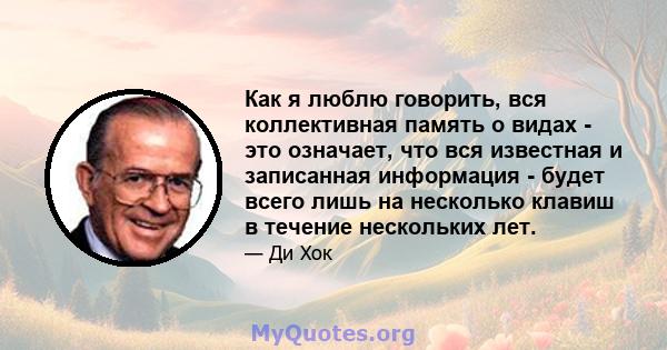 Как я люблю говорить, вся коллективная память о видах - это означает, что вся известная и записанная информация - будет всего лишь на несколько клавиш в течение нескольких лет.